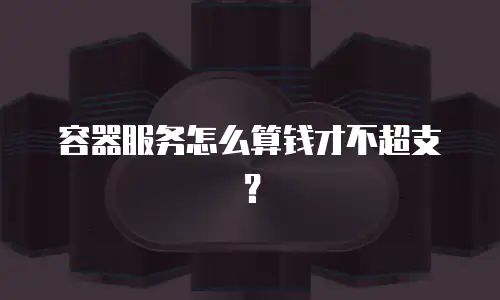 容器服务怎么算钱才不超支？