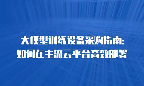 大模型训练设备采购指南：如何在主流云平台高效部署