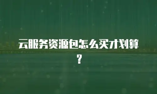 云服务资源包怎么买才划算？