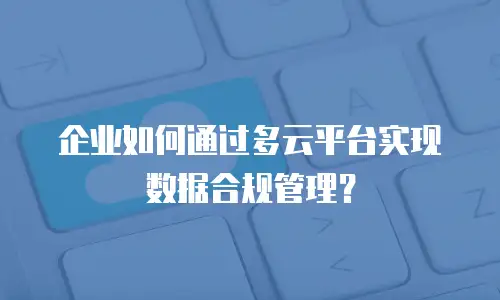 企业如何通过多云平台实现数据合规管理？