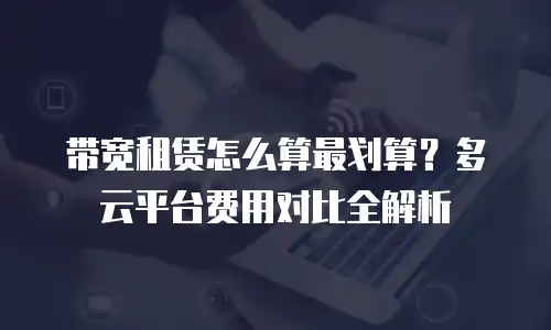 带宽租赁怎么算最划算？多云平台费用对比全解析