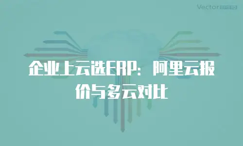 企业上云选ERP：阿里云报价与多云对比
