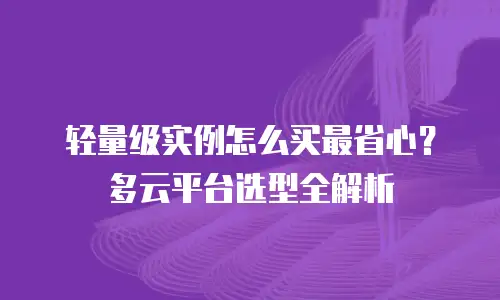 轻量级实例怎么买最省心？多云平台选型全解析