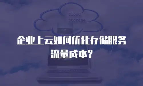 企业上云如何优化存储服务流量成本？