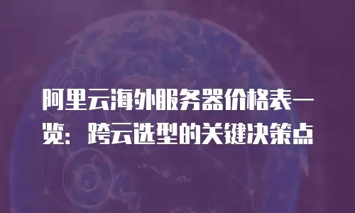 阿里云海外服务器价格表一览：跨云选型的关键决策点