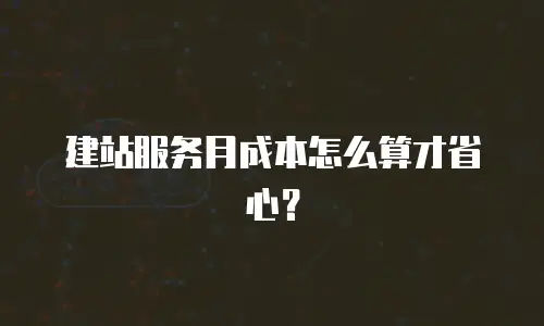 建站服务月成本怎么算才省心？