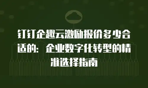 钉钉企趣云激励报价多少合适的：企业数字化转型的精准选择指南
