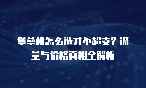 堡垒机怎么选才不超支？流量与价格真相全解析