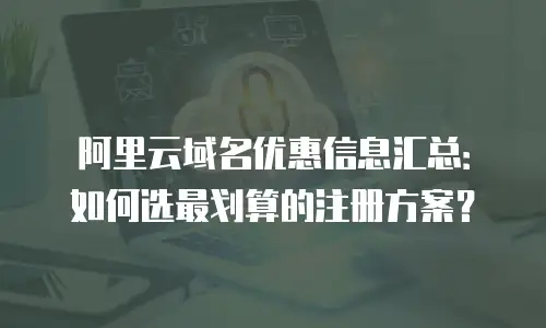 阿里云域名优惠信息汇总：如何选最划算的注册方案？