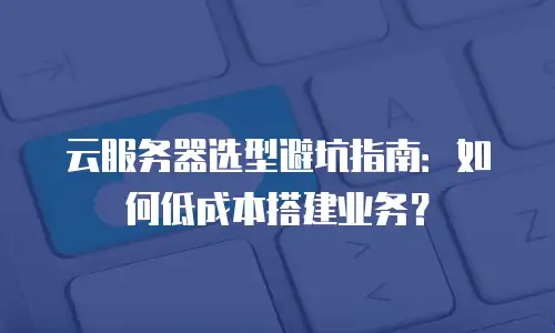 云服务器选型避坑指南：如何低成本搭建业务？