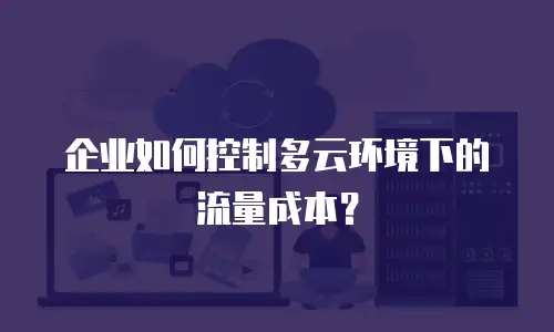 企业如何控制多云环境下的流量成本？