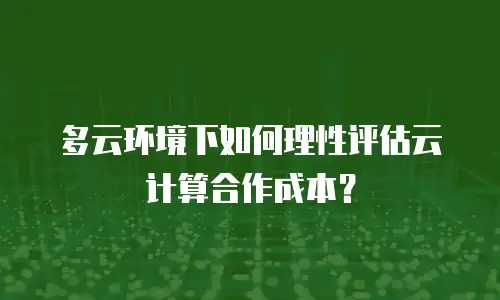 多云环境下如何理性评估云计算合作成本？