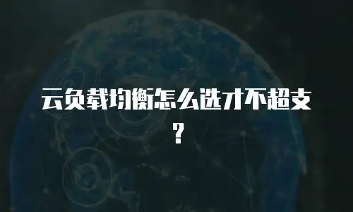 云负载均衡怎么选才不超支？