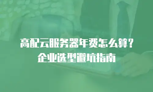 高配云服务器年费怎么算？企业选型避坑指南