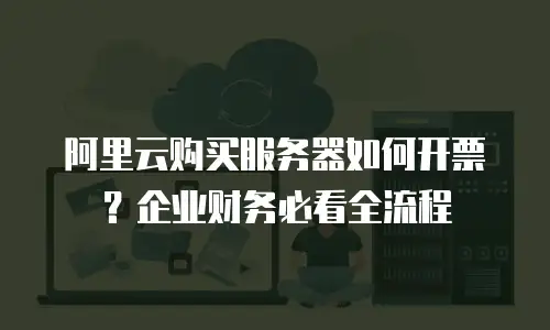 阿里云购买服务器如何开票？企业财务必看全流程