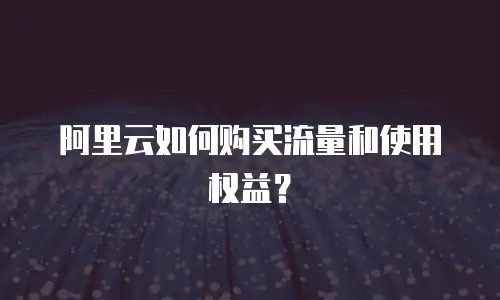 阿里云如何购买流量和使用权益？