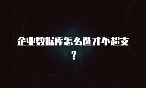 企业数据库怎么选才不超支？