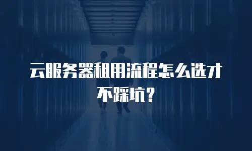 云服务器租用流程怎么选才不踩坑？