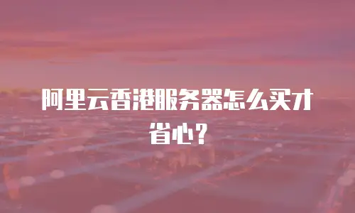 阿里云香港服务器怎么买才省心？