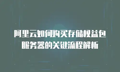 阿里云如何购买存储权益包服务器的关键流程解析