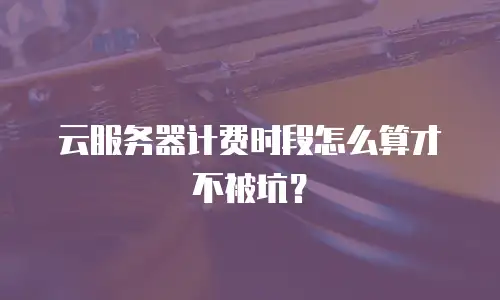 云服务器计费时段怎么算才不被坑？