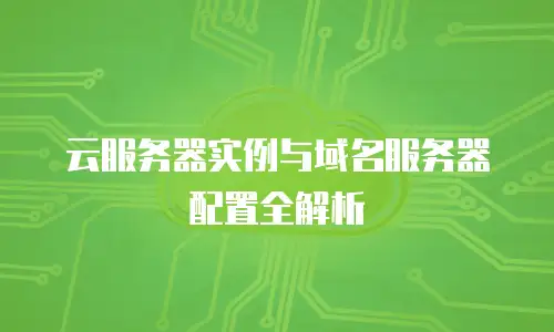 云服务器实例与域名服务器配置全解析