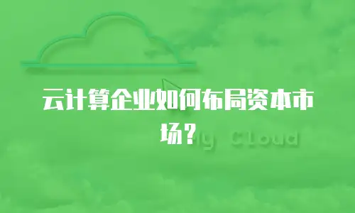 云计算企业如何布局资本市场？