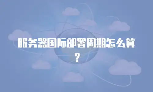 服务器国际部署周期怎么算？