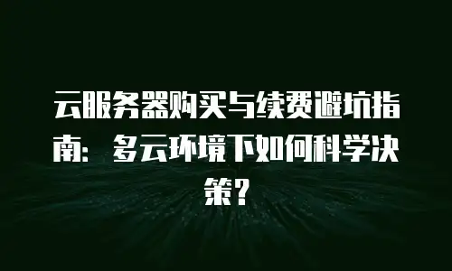 云服务器购买与续费避坑指南：多云环境下如何科学决策？
