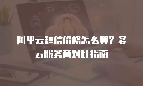 阿里云短信价格怎么算？多云服务商对比指南