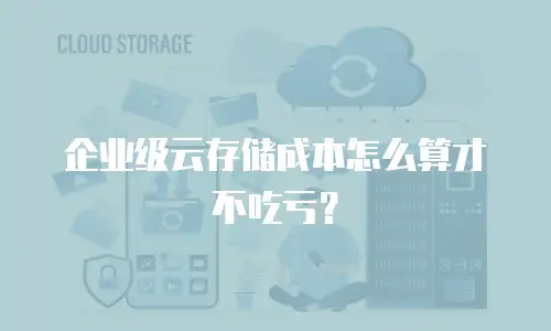 企业级云存储成本怎么算才不吃亏？