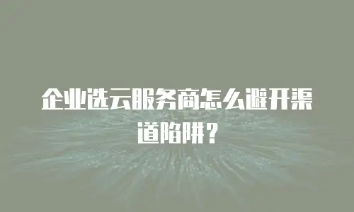 企业选云服务商怎么避开渠道陷阱？