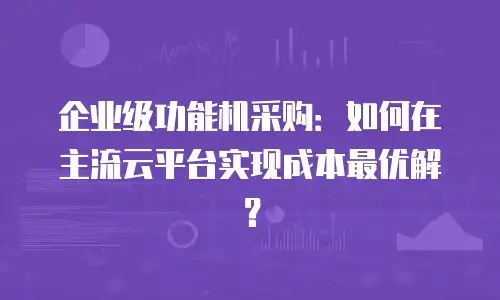 企业级功能机采购：如何在主流云平台实现成本最优解？