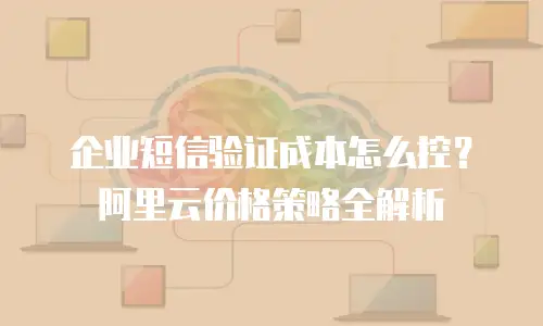 企业短信验证成本怎么控？阿里云价格策略全解析
