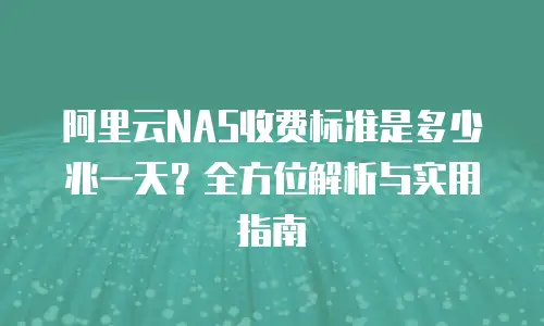 阿里云NAS收费标准是多少兆一天？全方位解析与实用指南