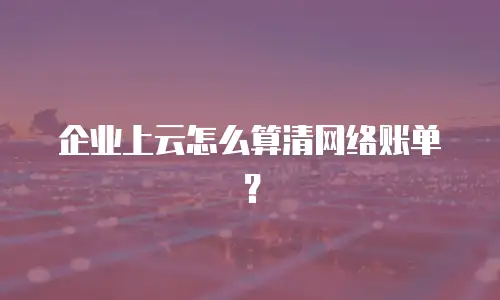 企业上云怎么算清网络账单？