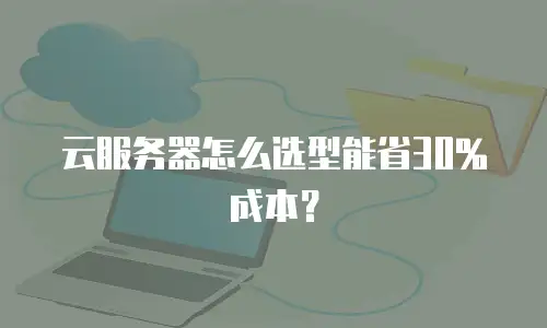 云服务器怎么选型能省30%成本？