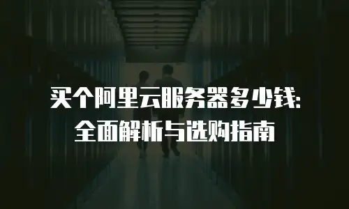 买个阿里云服务器多少钱：全面解析与选购指南