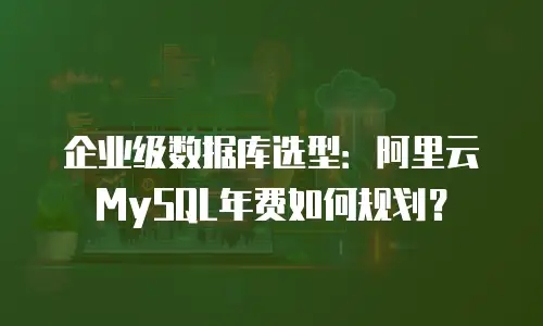 企业级数据库选型：阿里云MySQL年费如何规划？