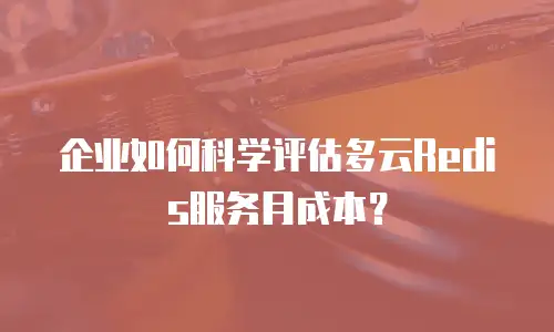 企业如何科学评估多云Redis服务月成本？