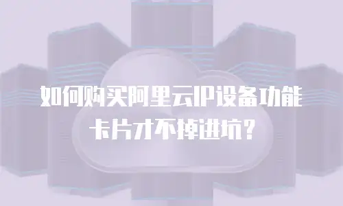 如何购买阿里云IP设备功能卡片才不掉进坑？