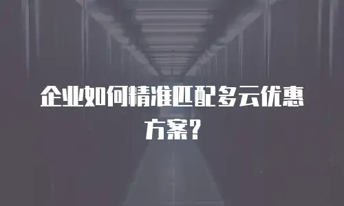 企业如何精准匹配多云优惠方案？