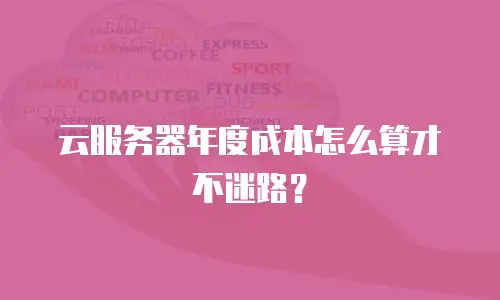 云服务器年度成本怎么算才不迷路？