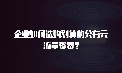 企业如何选购划算的公有云流量资费？