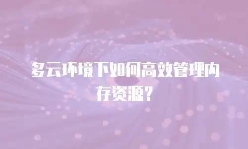 多云环境下如何高效管理内存资源？