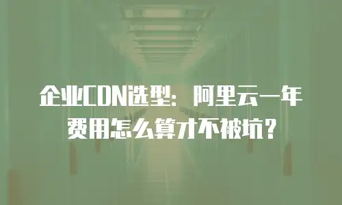 企业CDN选型：阿里云一年费用怎么算才不被坑？