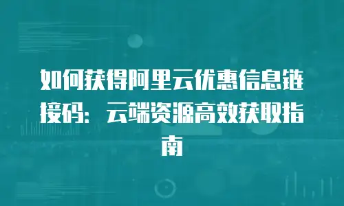如何获得阿里云优惠信息链接码：云端资源高效获取指南