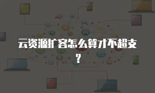 云资源扩容怎么算才不超支？