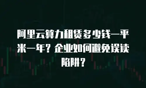 阿里云算力租赁多少钱一平米一年？企业如何避免误读陷阱？