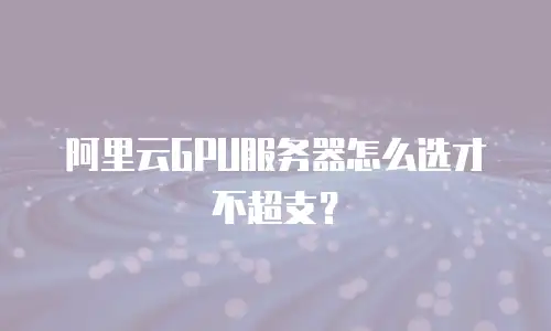 阿里云GPU服务器怎么选才不超支？